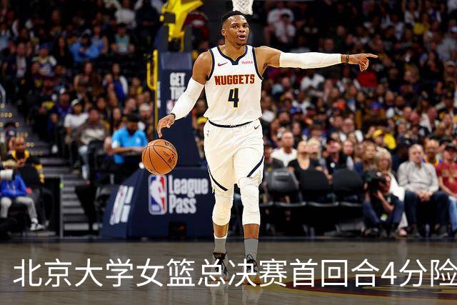 北京大学女篮总决赛首回合4分险胜北京师大 李星诺15+7+7断难救主